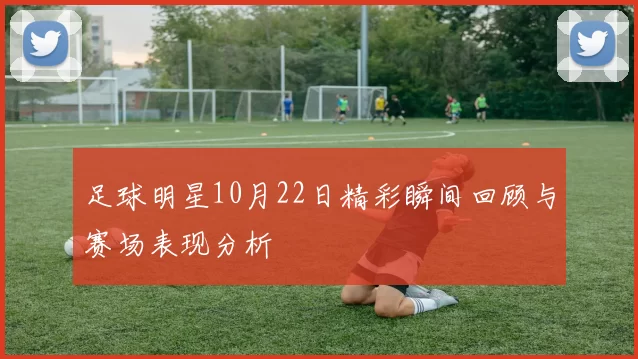 足球明星10月22日精彩瞬间回顾与赛场表现分析