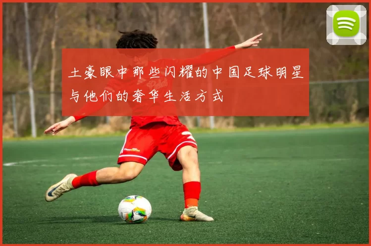 土豪眼中那些闪耀的中国足球明星与他们的奢华生活方式