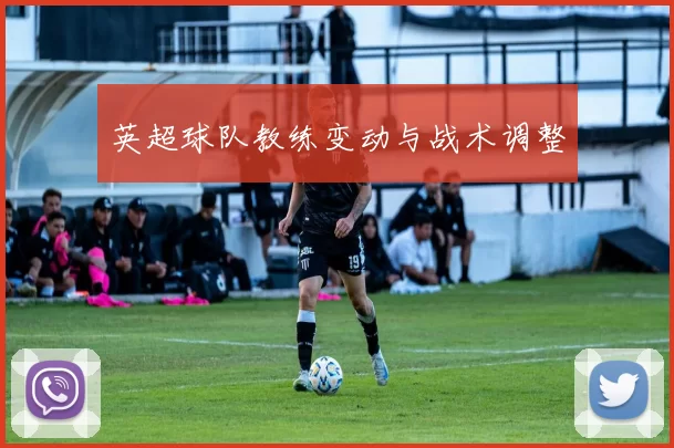 英超球队教练变动与战术调整