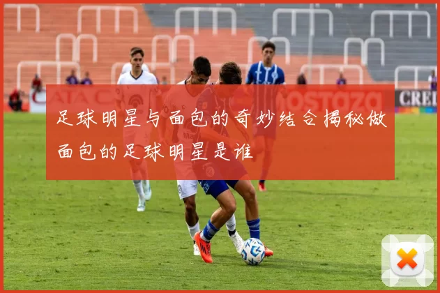 足球明星与面包的奇妙结合揭秘做面包的足球明星是谁
