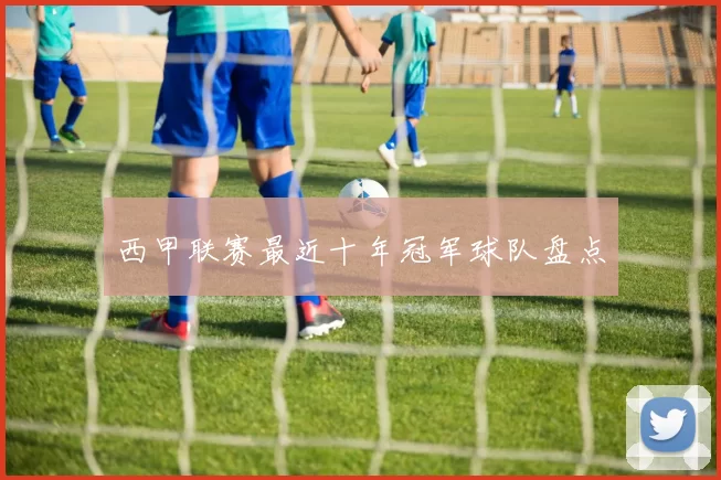 西甲联赛最近十年冠军球队盘点