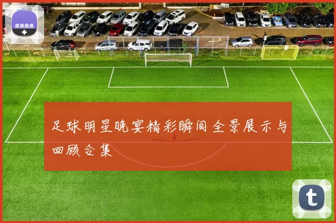 足球明星晚宴精彩瞬间全景展示与回顾合集