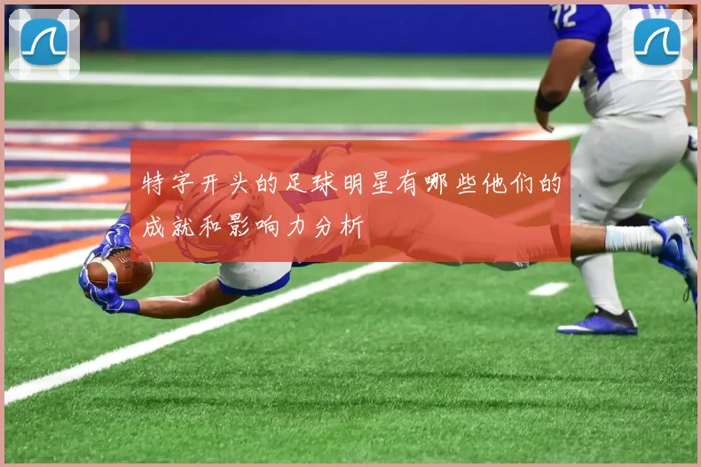 特字开头的足球明星有哪些他们的成就和影响力分析