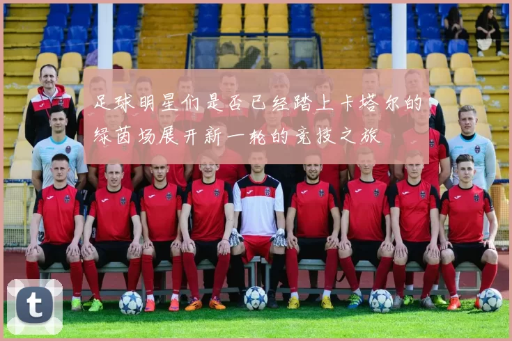 足球明星们是否已经踏上卡塔尔的绿茵场展开新一轮的竞技之旅