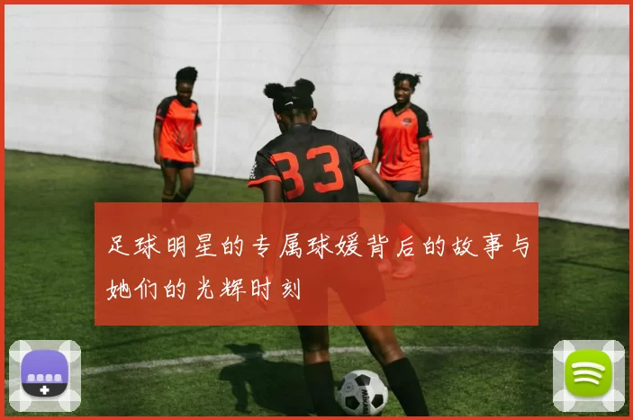 足球明星的专属球媛背后的故事与她们的光辉时刻