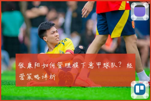 张康阳如何管理旗下意甲球队？经营策略详析