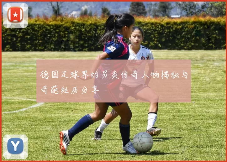 德国足球界的另类传奇人物揭秘与奇葩经历分享