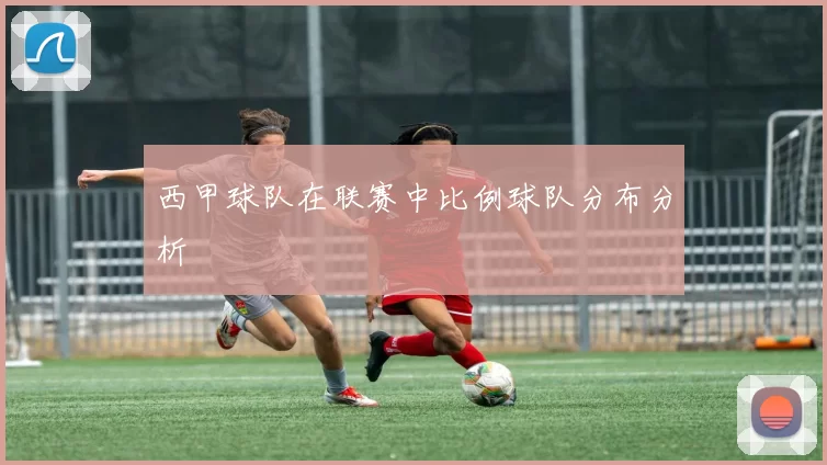 西甲球队在联赛中比例球队分布分析