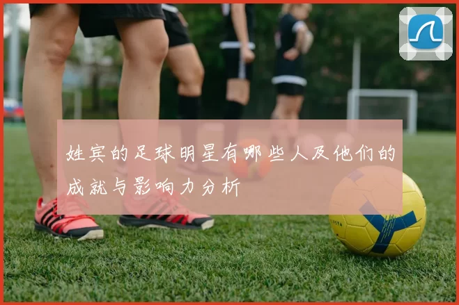 姓宾的足球明星有哪些人及他们的成就与影响力分析