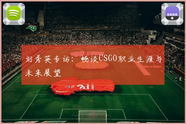 刘秀英专访：畅谈CSGO职业生涯与未来展望