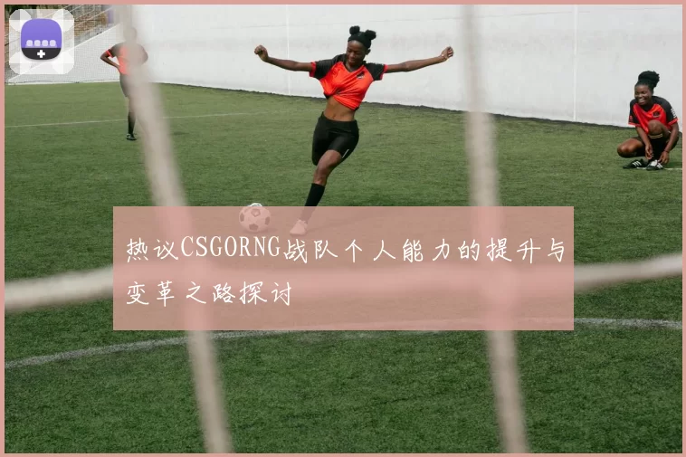 热议CSGORNG战队个人能力的提升与变革之路探讨