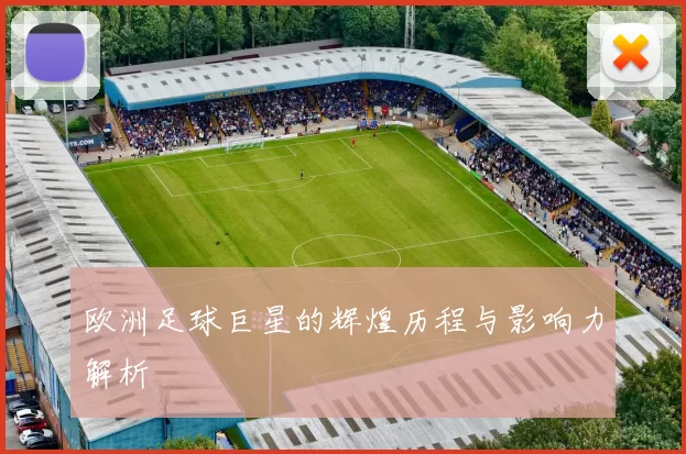 欧洲足球巨星的辉煌历程与影响力解析