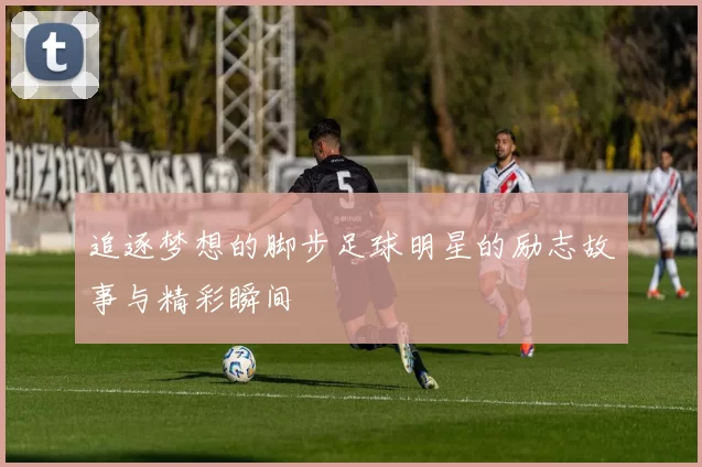 追逐梦想的脚步足球明星的励志故事与精彩瞬间