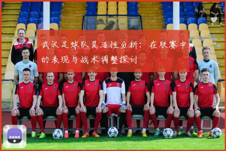 武汉足球队灵活性分析：在联赛中的表现与战术调整探讨