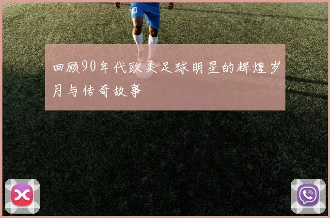 回顾90年代欧美足球明星的辉煌岁月与传奇故事
