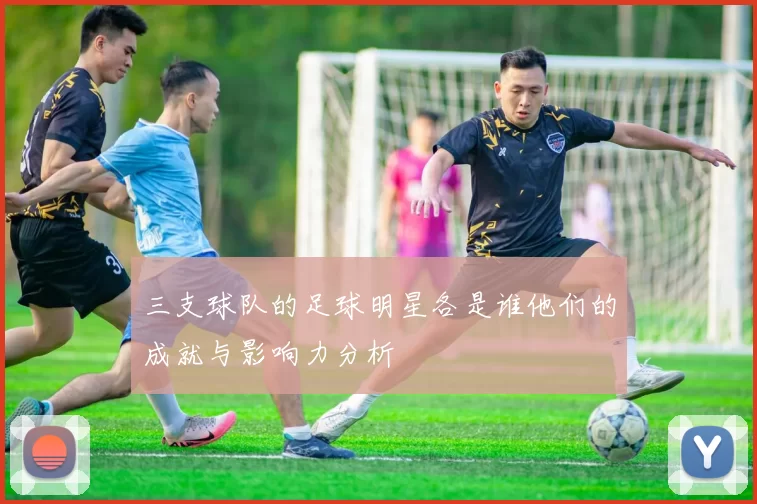 三支球队的足球明星各是谁他们的成就与影响力分析