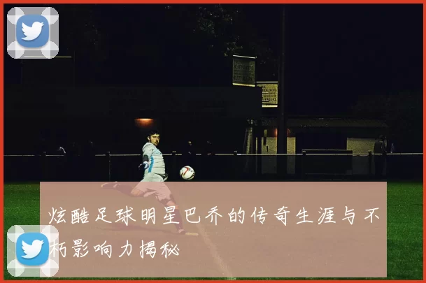 炫酷足球明星巴乔的传奇生涯与不朽影响力揭秘