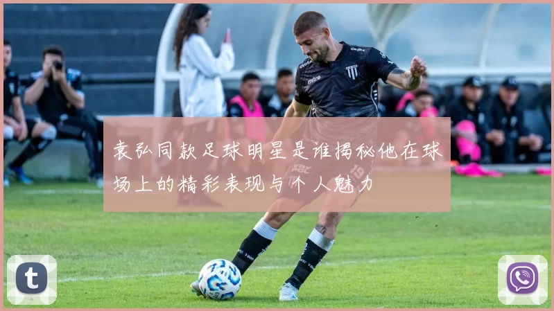 袁弘同款足球明星是谁揭秘他在球场上的精彩表现与个人魅力