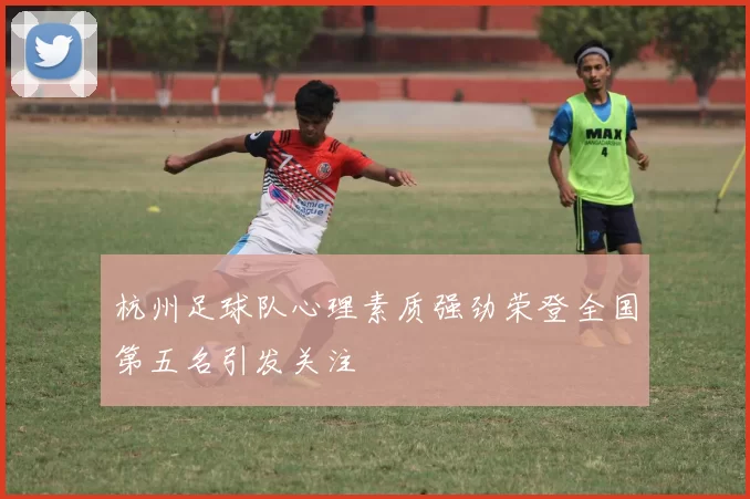 杭州足球队心理素质强劲荣登全国第五名引发关注