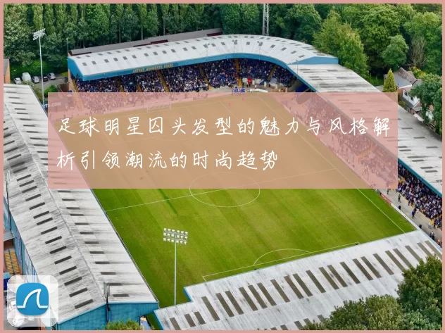 足球明星囚头发型的魅力与风格解析引领潮流的时尚趋势