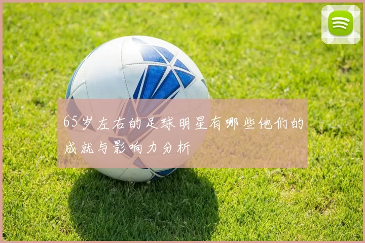 65岁左右的足球明星有哪些他们的成就与影响力分析