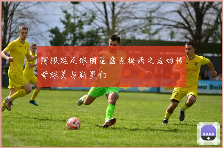 阿根廷足球明星盘点梅西之后的传奇球员与新星们