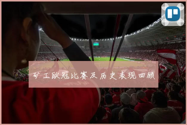 矿工欧冠比赛及历史表现回顾