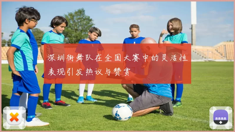 深圳街舞队在全国大赛中的灵活性表现引发热议与赞赏