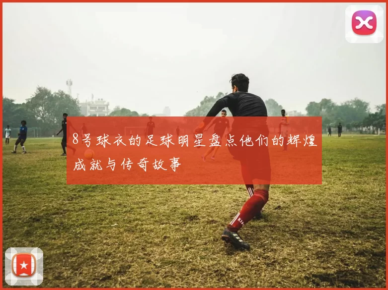 8号球衣的足球明星盘点他们的辉煌成就与传奇故事