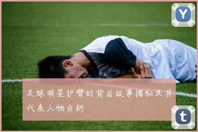 足球明星护臂的背后故事揭秘及其代表人物分析