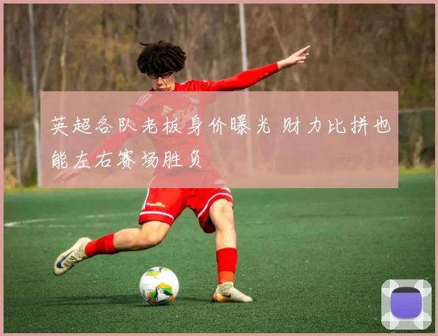 英超各队老板身价曝光 财力比拼也能左右赛场胜负