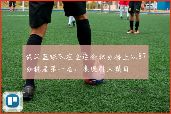 武汉篮球队在全运会积分榜上以87分稳居第一名，表现引人瞩目