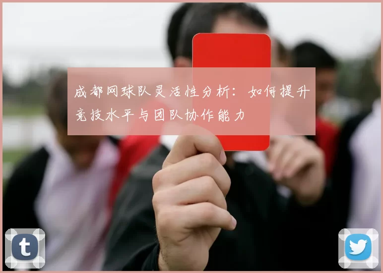 成都网球队灵活性分析：如何提升竞技水平与团队协作能力