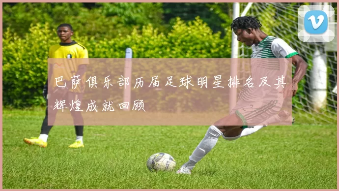 巴萨俱乐部历届足球明星排名及其辉煌成就回顾