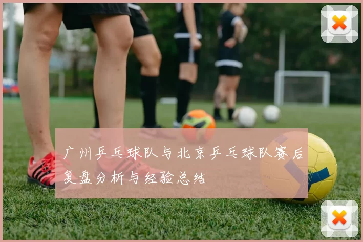 广州乒乓球队与北京乒乓球队赛后复盘分析与经验总结