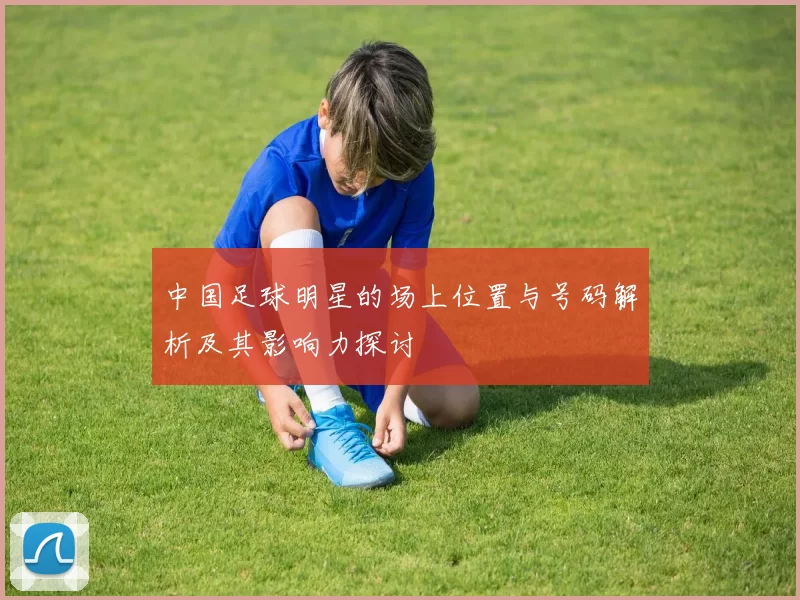 中国足球明星的场上位置与号码解析及其影响力探讨