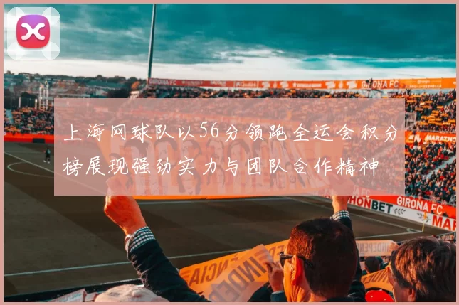 上海网球队以56分领跑全运会积分榜展现强劲实力与团队合作精神