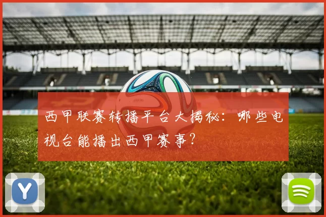 西甲联赛转播平台大揭秘：哪些电视台能播出西甲赛事？