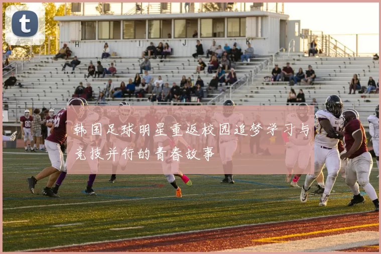 韩国足球明星重返校园追梦学习与竞技并行的青春故事