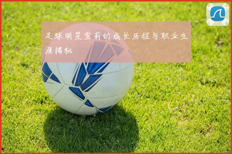 足球明星雪莉的成长历程与职业生涯揭秘