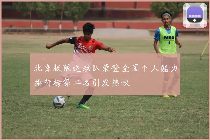 北京极限运动队荣登全国个人能力排行榜第二名引发热议