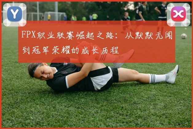 FPX职业联赛崛起之路：从默默无闻到冠军荣耀的成长历程