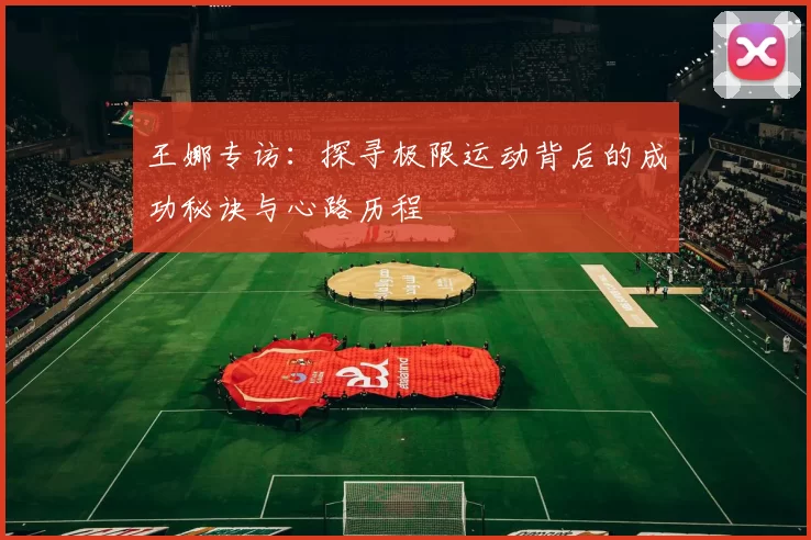 王娜专访：探寻极限运动背后的成功秘诀与心路历程