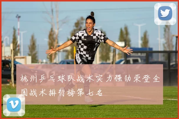杭州乒乓球队战术实力强劲荣登全国战术排行榜第七名