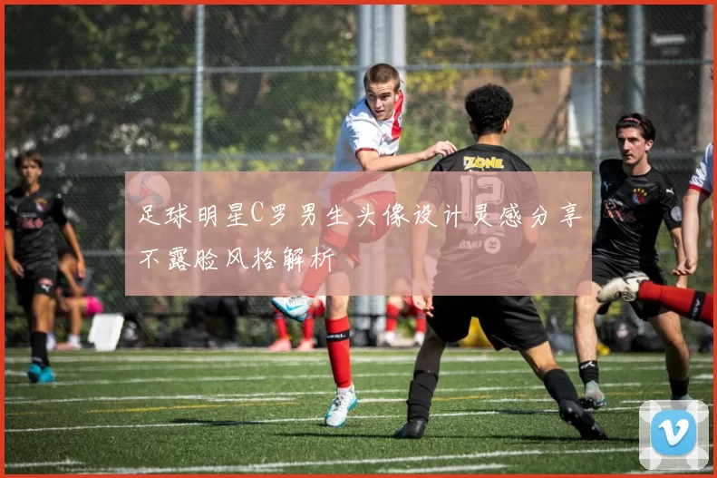 足球明星C罗男生头像设计灵感分享不露脸风格解析