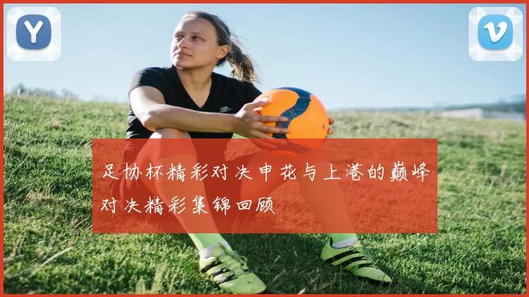 足协杯精彩对决申花与上港的巅峰对决精彩集锦回顾