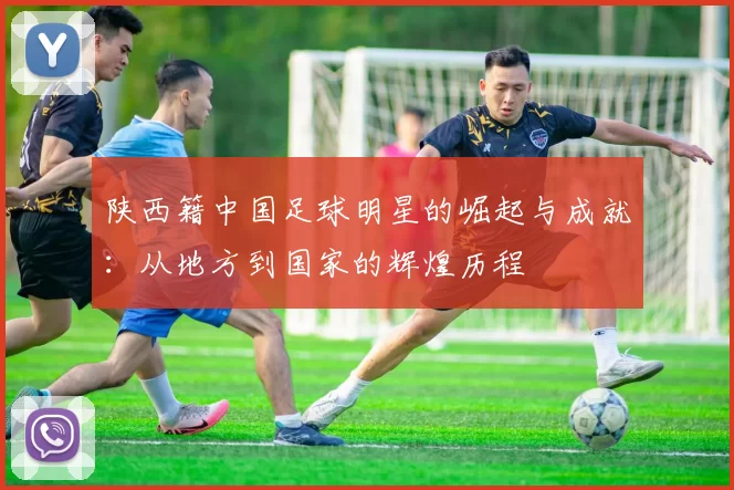 陕西籍中国足球明星的崛起与成就：从地方到国家的辉煌历程
