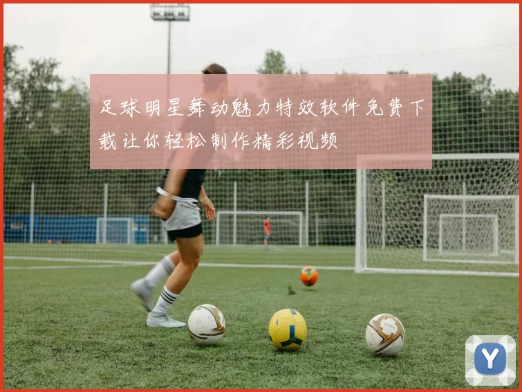 足球明星舞动魅力特效软件免费下载让你轻松制作精彩视频