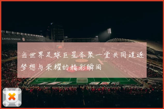 当世界足球巨星齐聚一堂共同追逐梦想与荣耀的精彩瞬间