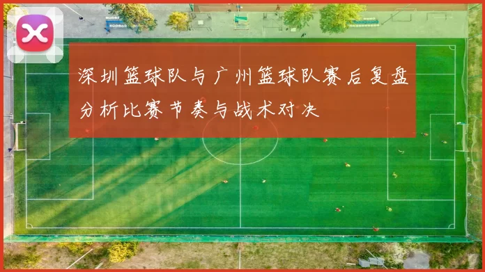 深圳篮球队与广州篮球队赛后复盘分析比赛节奏与战术对决